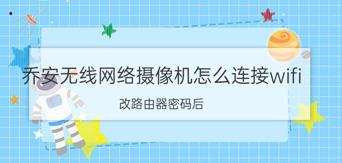 乔安无线网络摄像机怎么连接wifi 改路由器密码后，乔安摄像头怎么连接？